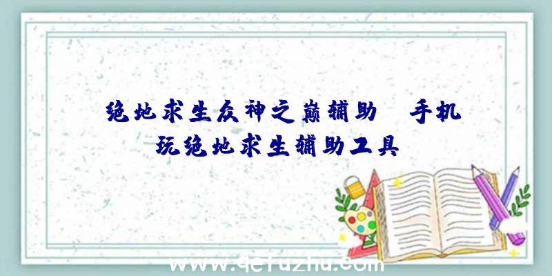 「绝地求生众神之巅辅助」|手机玩绝地求生辅助工具